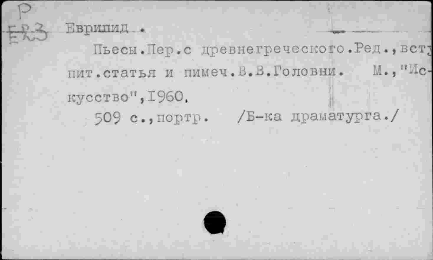 ﻿Еврипид- •-	—
Пьесы.Пер.с древнегреческого.Ред.,вст пит.статья и пимеч.В.В.Головни. М.,”Ис кусство",1960,
509 с.,портр. /Б-ка драматурга./